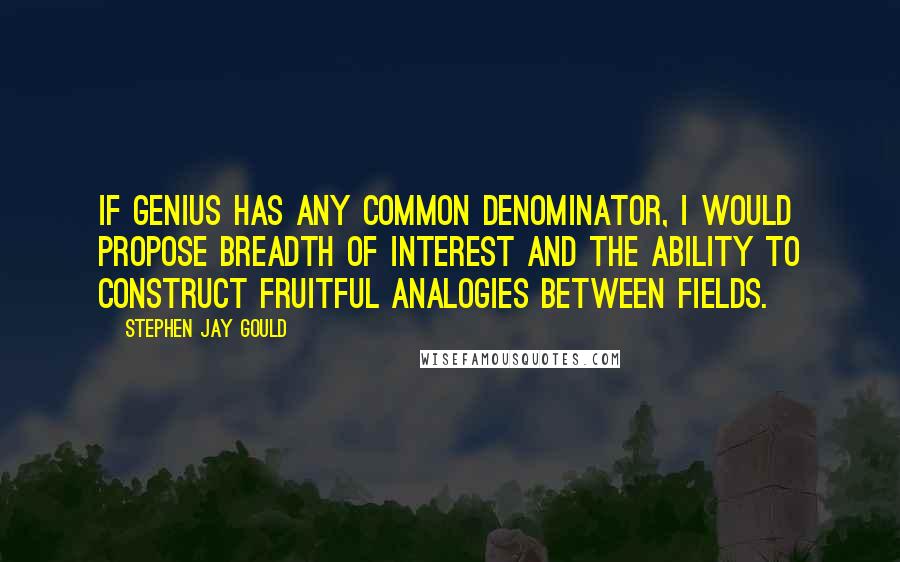 Stephen Jay Gould Quotes: If genius has any common denominator, I would propose breadth of interest and the ability to construct fruitful analogies between fields.