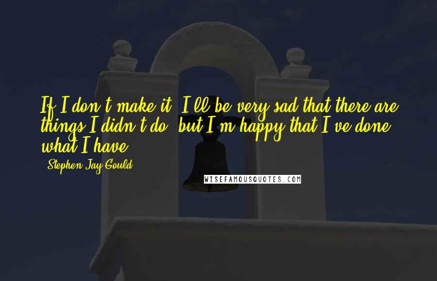 Stephen Jay Gould Quotes: If I don't make it, I'll be very sad that there are things I didn't do, but I'm happy that I've done what I have.