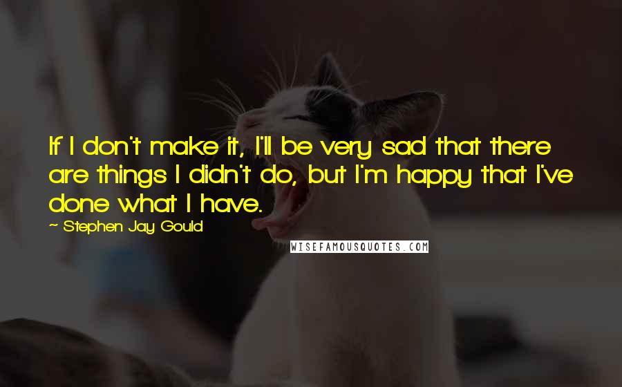 Stephen Jay Gould Quotes: If I don't make it, I'll be very sad that there are things I didn't do, but I'm happy that I've done what I have.