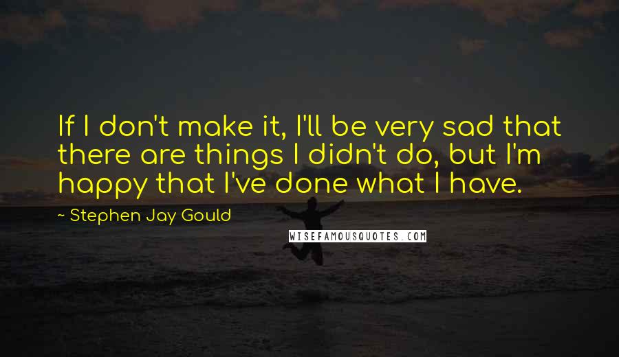 Stephen Jay Gould Quotes: If I don't make it, I'll be very sad that there are things I didn't do, but I'm happy that I've done what I have.