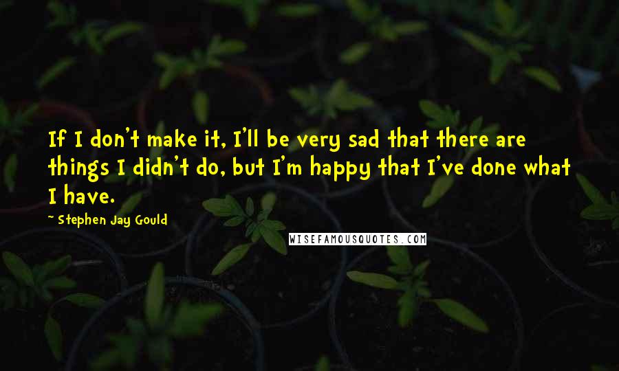 Stephen Jay Gould Quotes: If I don't make it, I'll be very sad that there are things I didn't do, but I'm happy that I've done what I have.