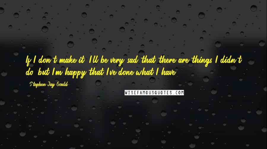 Stephen Jay Gould Quotes: If I don't make it, I'll be very sad that there are things I didn't do, but I'm happy that I've done what I have.