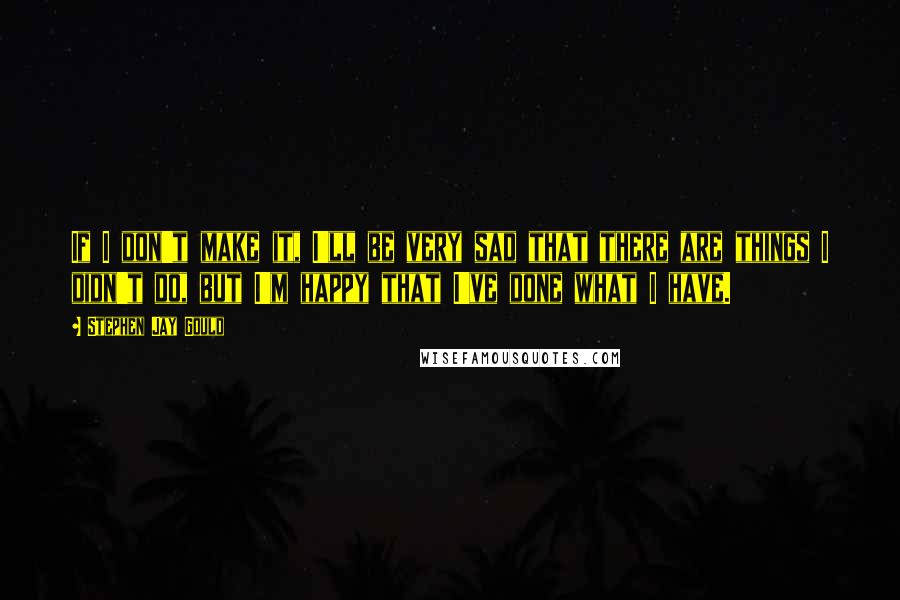 Stephen Jay Gould Quotes: If I don't make it, I'll be very sad that there are things I didn't do, but I'm happy that I've done what I have.