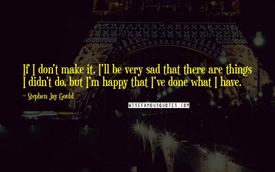 Stephen Jay Gould Quotes: If I don't make it, I'll be very sad that there are things I didn't do, but I'm happy that I've done what I have.