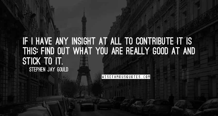 Stephen Jay Gould Quotes: If I have any insight at all to contribute it is this: find out what you are really good at and stick to it.