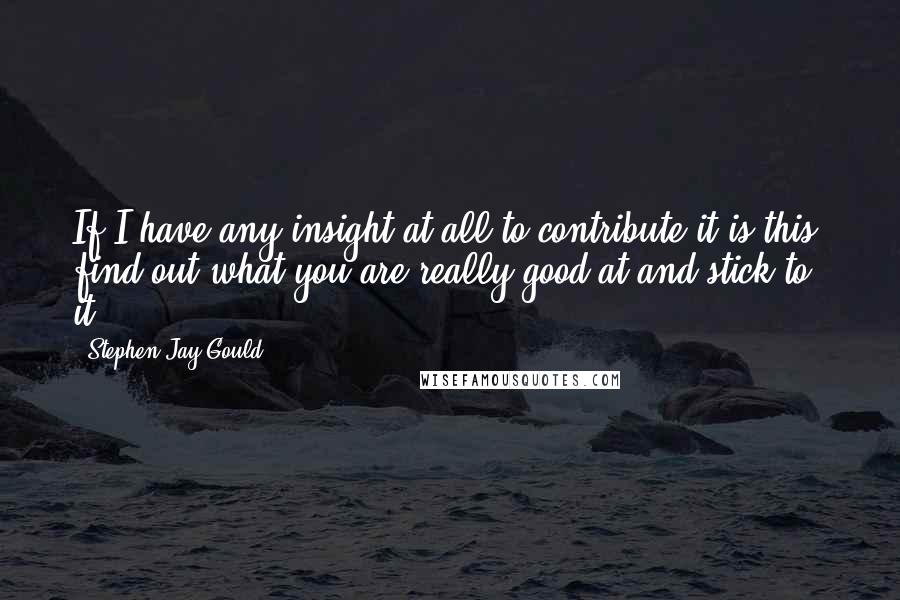 Stephen Jay Gould Quotes: If I have any insight at all to contribute it is this: find out what you are really good at and stick to it.