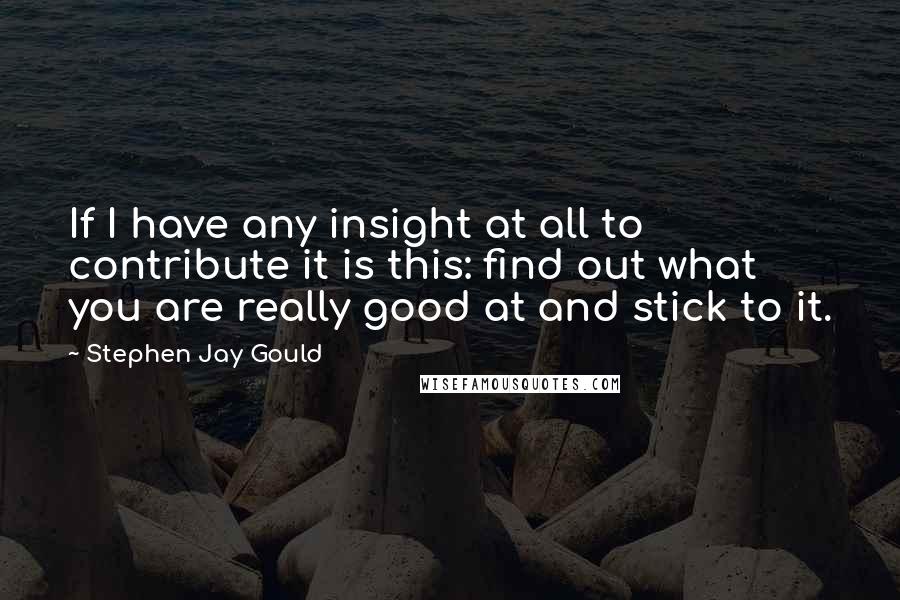 Stephen Jay Gould Quotes: If I have any insight at all to contribute it is this: find out what you are really good at and stick to it.