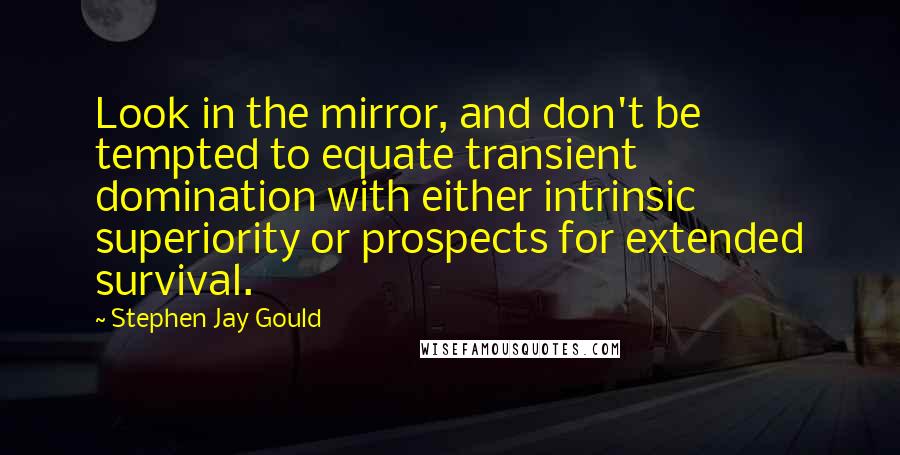 Stephen Jay Gould Quotes: Look in the mirror, and don't be tempted to equate transient domination with either intrinsic superiority or prospects for extended survival.