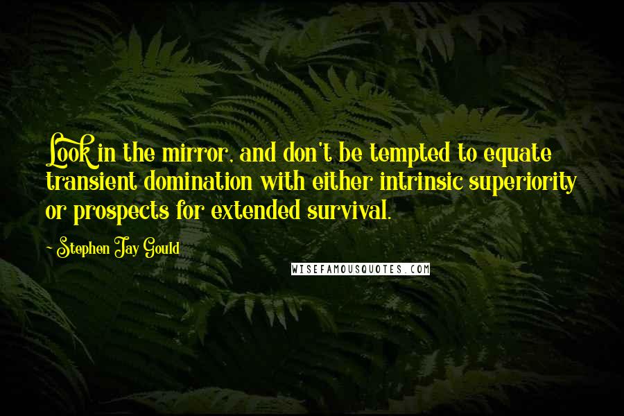Stephen Jay Gould Quotes: Look in the mirror, and don't be tempted to equate transient domination with either intrinsic superiority or prospects for extended survival.