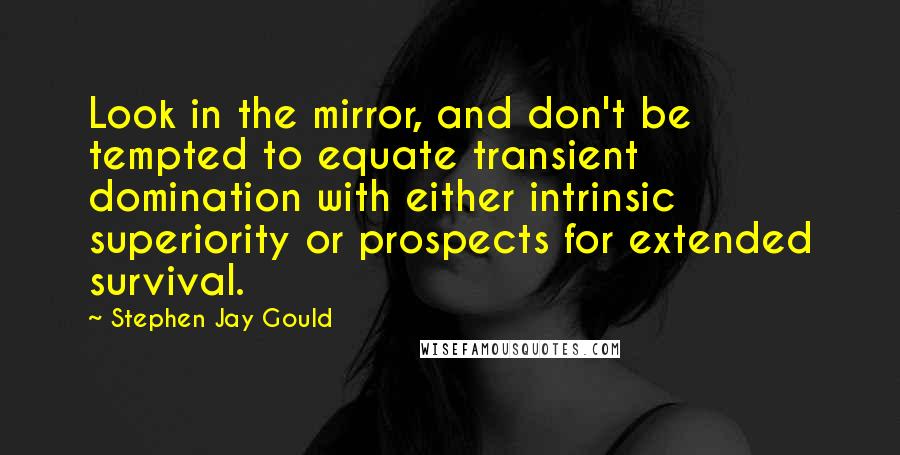 Stephen Jay Gould Quotes: Look in the mirror, and don't be tempted to equate transient domination with either intrinsic superiority or prospects for extended survival.