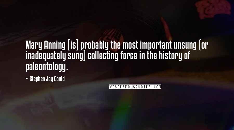 Stephen Jay Gould Quotes: Mary Anning [is] probably the most important unsung (or inadequately sung) collecting force in the history of paleontology.