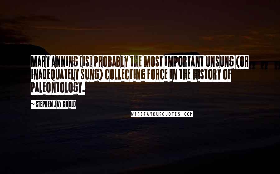 Stephen Jay Gould Quotes: Mary Anning [is] probably the most important unsung (or inadequately sung) collecting force in the history of paleontology.