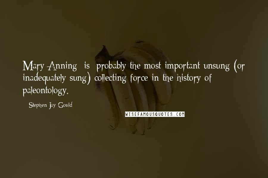Stephen Jay Gould Quotes: Mary Anning [is] probably the most important unsung (or inadequately sung) collecting force in the history of paleontology.