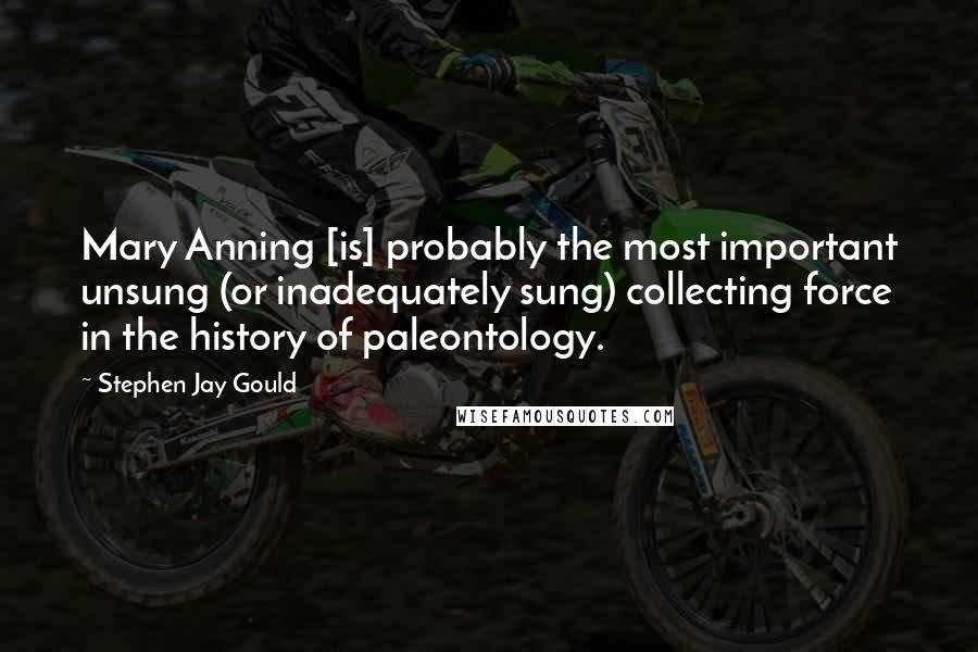 Stephen Jay Gould Quotes: Mary Anning [is] probably the most important unsung (or inadequately sung) collecting force in the history of paleontology.