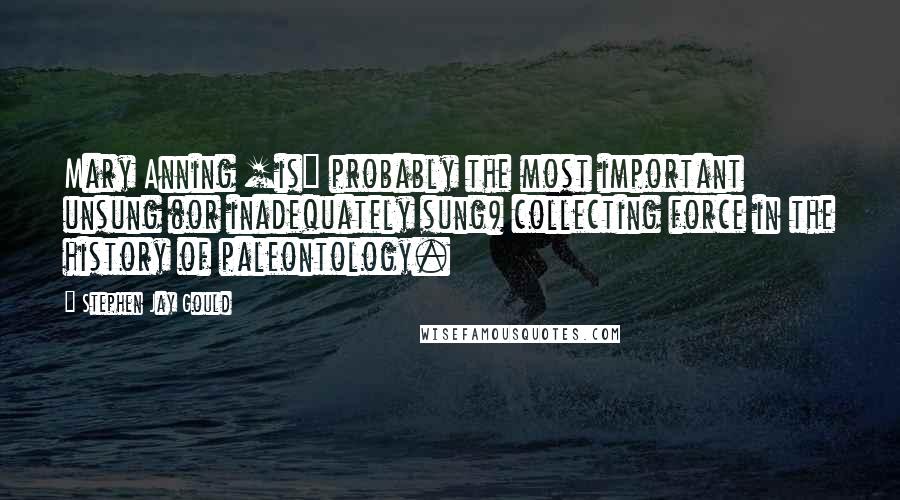 Stephen Jay Gould Quotes: Mary Anning [is] probably the most important unsung (or inadequately sung) collecting force in the history of paleontology.