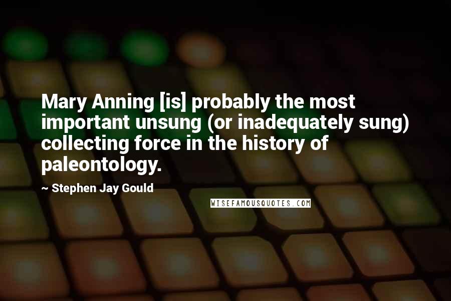 Stephen Jay Gould Quotes: Mary Anning [is] probably the most important unsung (or inadequately sung) collecting force in the history of paleontology.