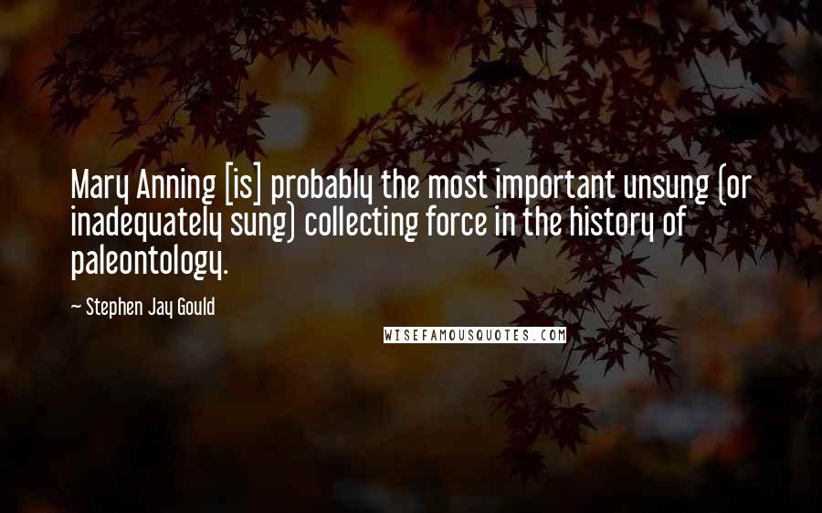 Stephen Jay Gould Quotes: Mary Anning [is] probably the most important unsung (or inadequately sung) collecting force in the history of paleontology.