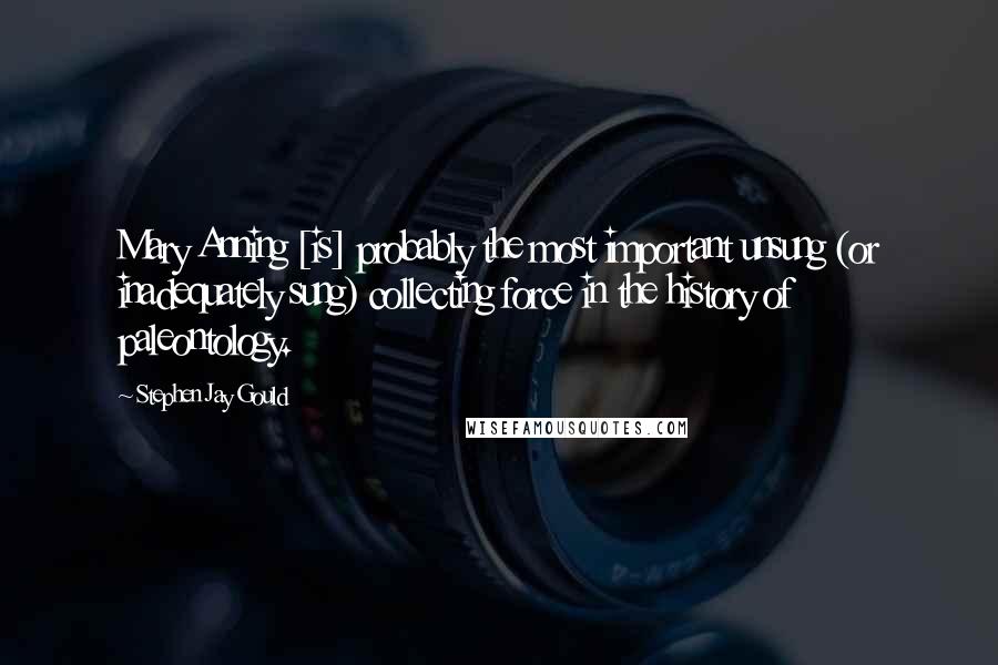 Stephen Jay Gould Quotes: Mary Anning [is] probably the most important unsung (or inadequately sung) collecting force in the history of paleontology.
