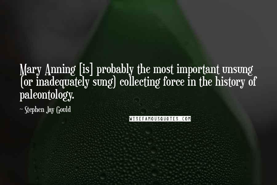 Stephen Jay Gould Quotes: Mary Anning [is] probably the most important unsung (or inadequately sung) collecting force in the history of paleontology.