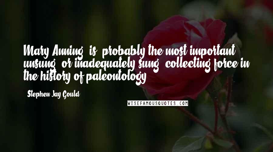 Stephen Jay Gould Quotes: Mary Anning [is] probably the most important unsung (or inadequately sung) collecting force in the history of paleontology.