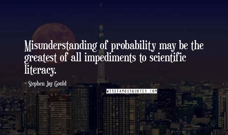 Stephen Jay Gould Quotes: Misunderstanding of probability may be the greatest of all impediments to scientific literacy.