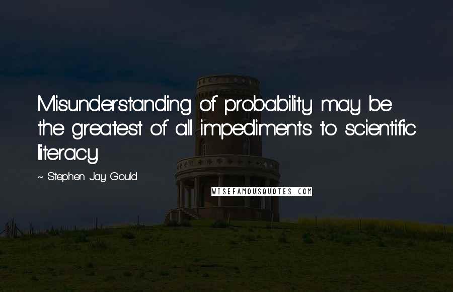 Stephen Jay Gould Quotes: Misunderstanding of probability may be the greatest of all impediments to scientific literacy.