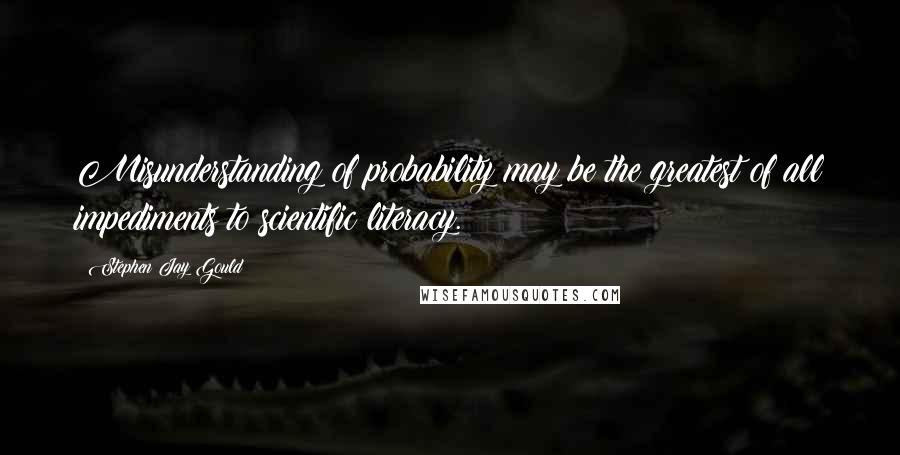 Stephen Jay Gould Quotes: Misunderstanding of probability may be the greatest of all impediments to scientific literacy.