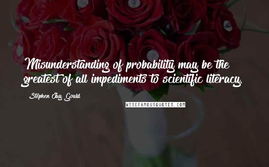 Stephen Jay Gould Quotes: Misunderstanding of probability may be the greatest of all impediments to scientific literacy.