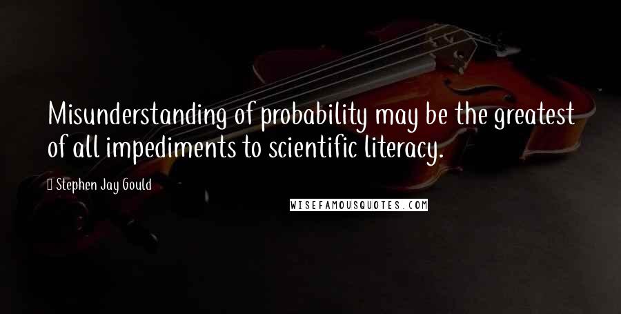 Stephen Jay Gould Quotes: Misunderstanding of probability may be the greatest of all impediments to scientific literacy.