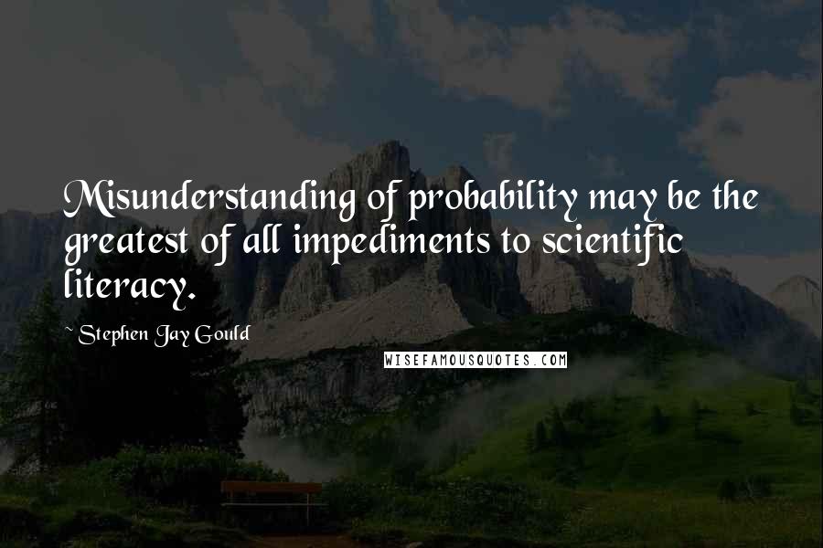 Stephen Jay Gould Quotes: Misunderstanding of probability may be the greatest of all impediments to scientific literacy.