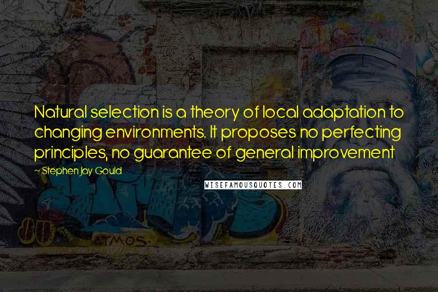 Stephen Jay Gould Quotes: Natural selection is a theory of local adaptation to changing environments. It proposes no perfecting principles, no guarantee of general improvement