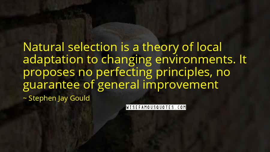 Stephen Jay Gould Quotes: Natural selection is a theory of local adaptation to changing environments. It proposes no perfecting principles, no guarantee of general improvement