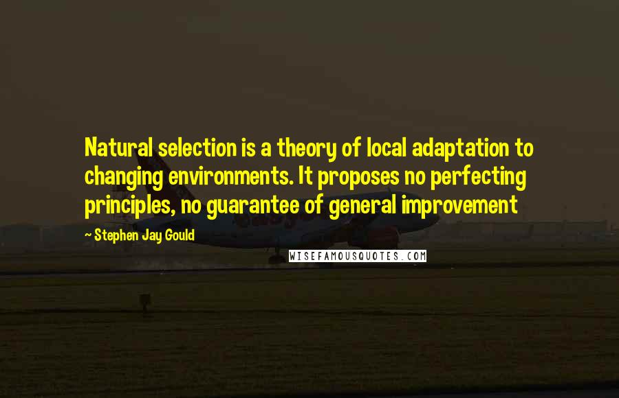 Stephen Jay Gould Quotes: Natural selection is a theory of local adaptation to changing environments. It proposes no perfecting principles, no guarantee of general improvement