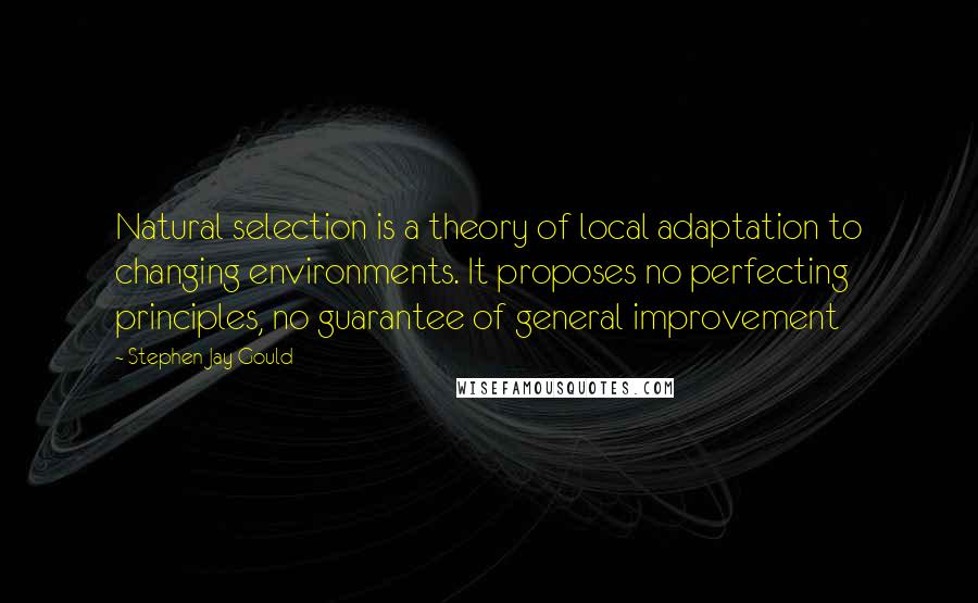 Stephen Jay Gould Quotes: Natural selection is a theory of local adaptation to changing environments. It proposes no perfecting principles, no guarantee of general improvement