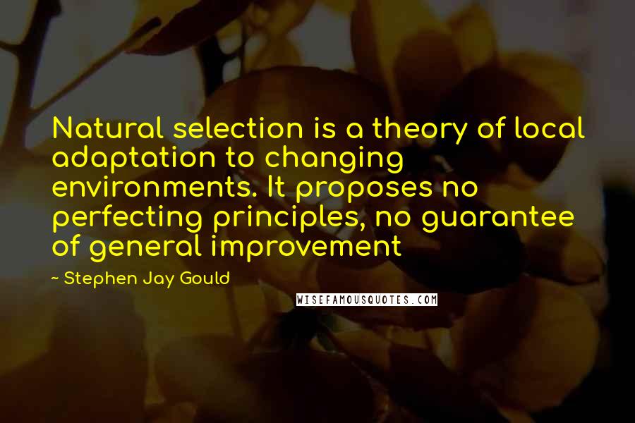 Stephen Jay Gould Quotes: Natural selection is a theory of local adaptation to changing environments. It proposes no perfecting principles, no guarantee of general improvement