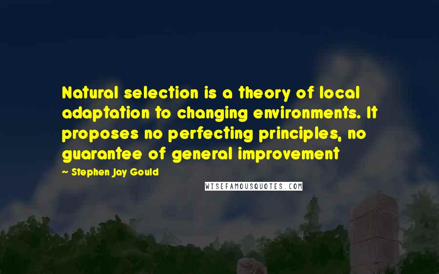 Stephen Jay Gould Quotes: Natural selection is a theory of local adaptation to changing environments. It proposes no perfecting principles, no guarantee of general improvement