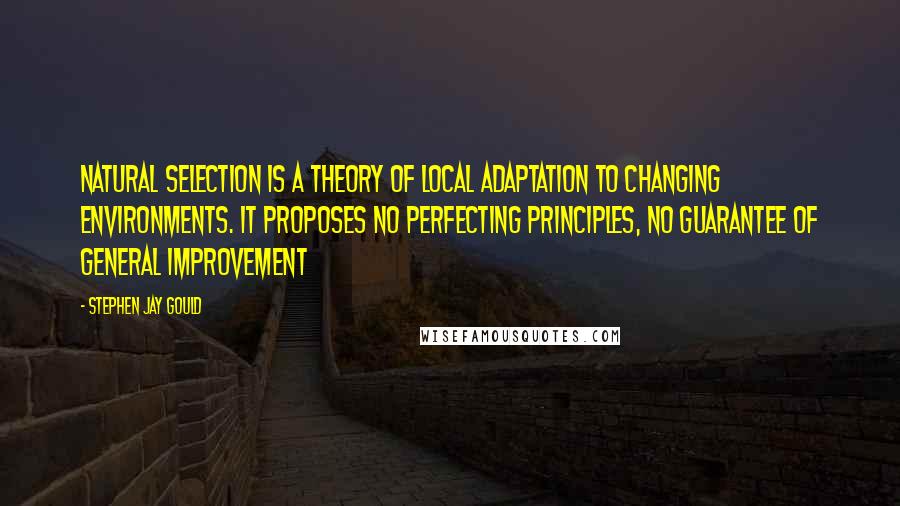 Stephen Jay Gould Quotes: Natural selection is a theory of local adaptation to changing environments. It proposes no perfecting principles, no guarantee of general improvement