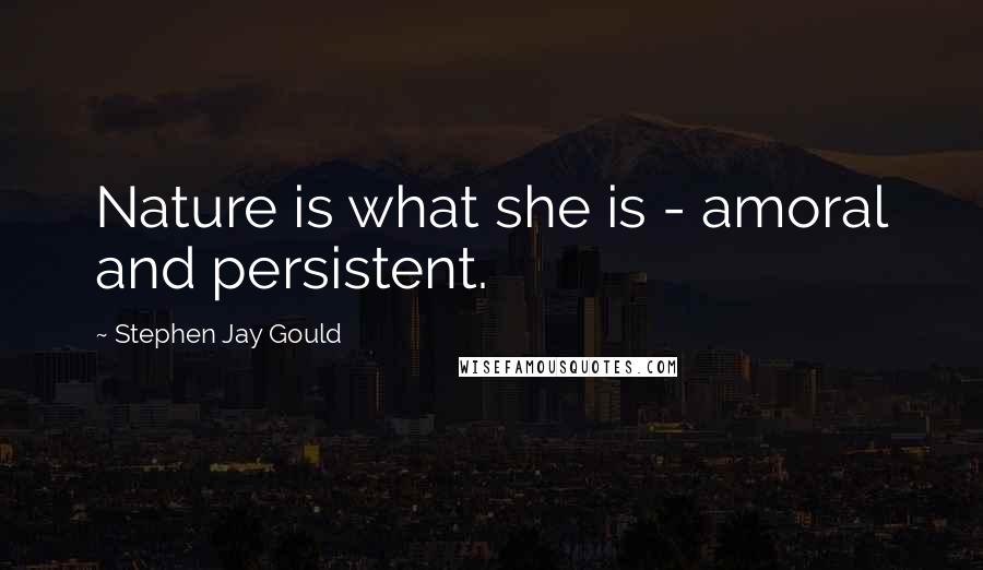 Stephen Jay Gould Quotes: Nature is what she is - amoral and persistent.