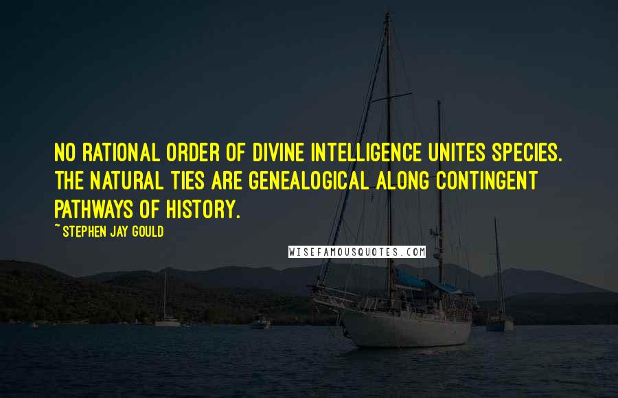 Stephen Jay Gould Quotes: No rational order of divine intelligence unites species. The natural ties are genealogical along contingent pathways of history.