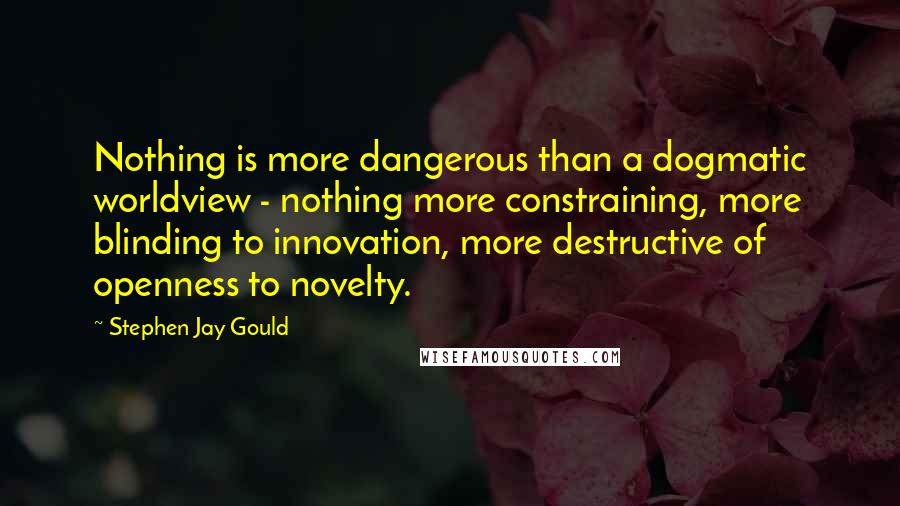 Stephen Jay Gould Quotes: Nothing is more dangerous than a dogmatic worldview - nothing more constraining, more blinding to innovation, more destructive of openness to novelty.