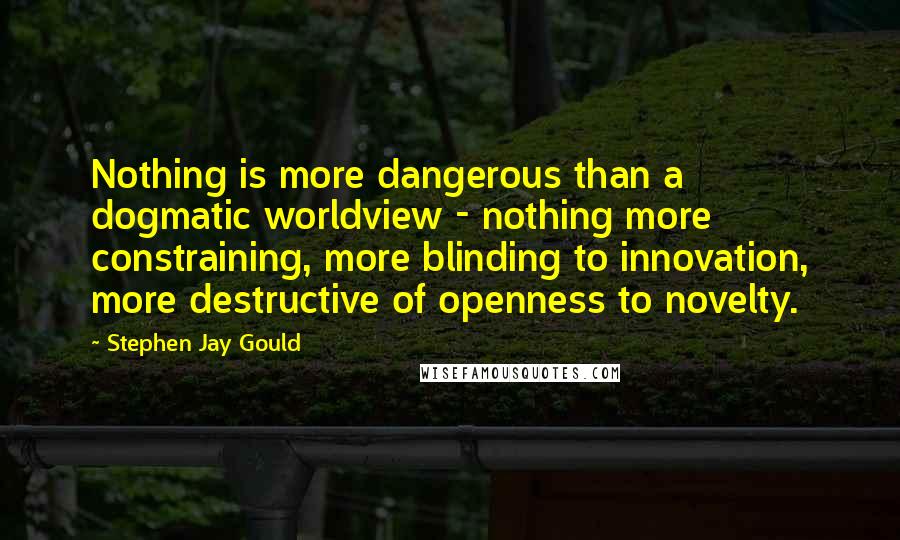 Stephen Jay Gould Quotes: Nothing is more dangerous than a dogmatic worldview - nothing more constraining, more blinding to innovation, more destructive of openness to novelty.