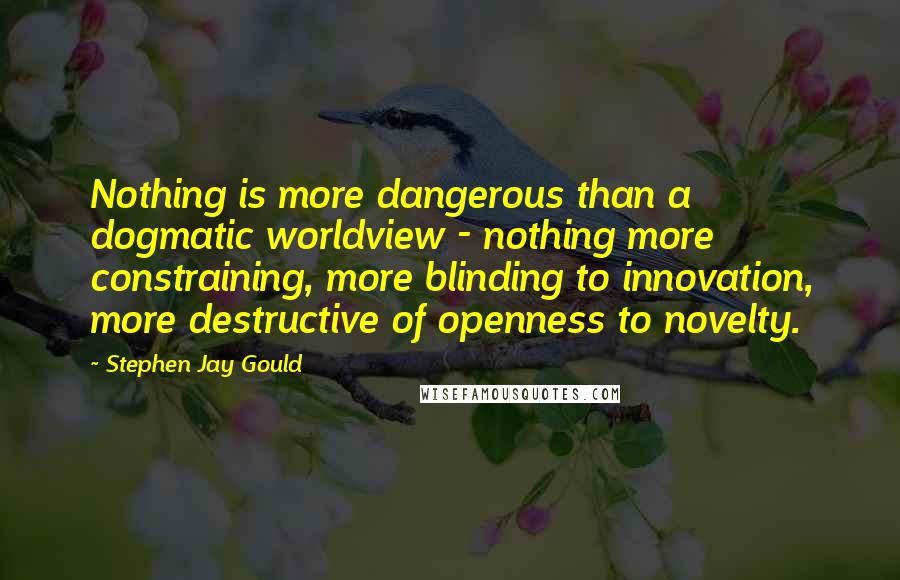 Stephen Jay Gould Quotes: Nothing is more dangerous than a dogmatic worldview - nothing more constraining, more blinding to innovation, more destructive of openness to novelty.