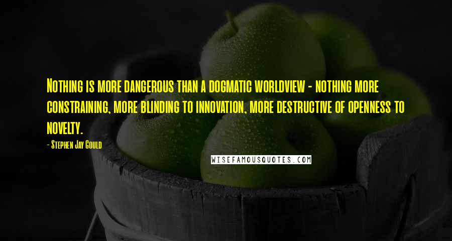 Stephen Jay Gould Quotes: Nothing is more dangerous than a dogmatic worldview - nothing more constraining, more blinding to innovation, more destructive of openness to novelty.