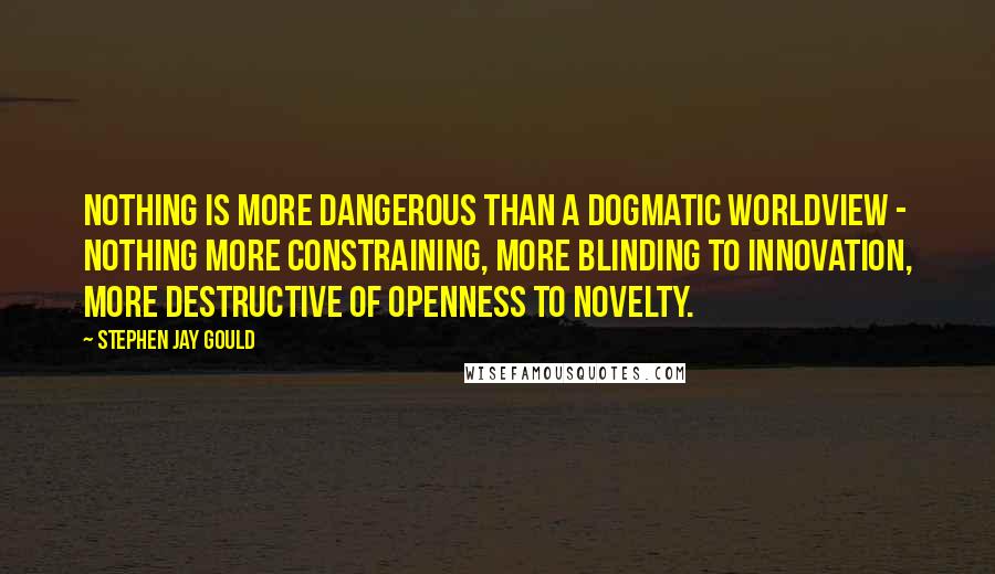 Stephen Jay Gould Quotes: Nothing is more dangerous than a dogmatic worldview - nothing more constraining, more blinding to innovation, more destructive of openness to novelty.