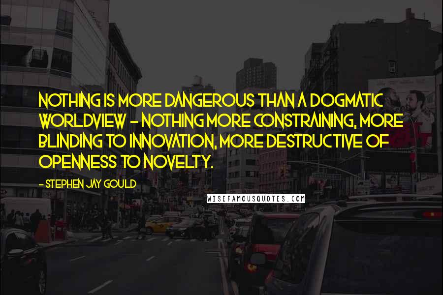 Stephen Jay Gould Quotes: Nothing is more dangerous than a dogmatic worldview - nothing more constraining, more blinding to innovation, more destructive of openness to novelty.