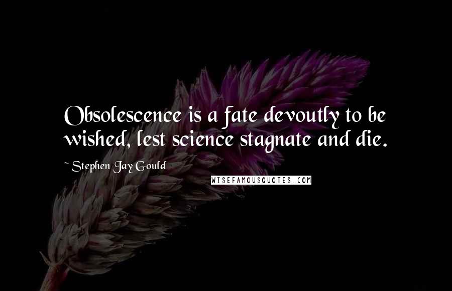 Stephen Jay Gould Quotes: Obsolescence is a fate devoutly to be wished, lest science stagnate and die.