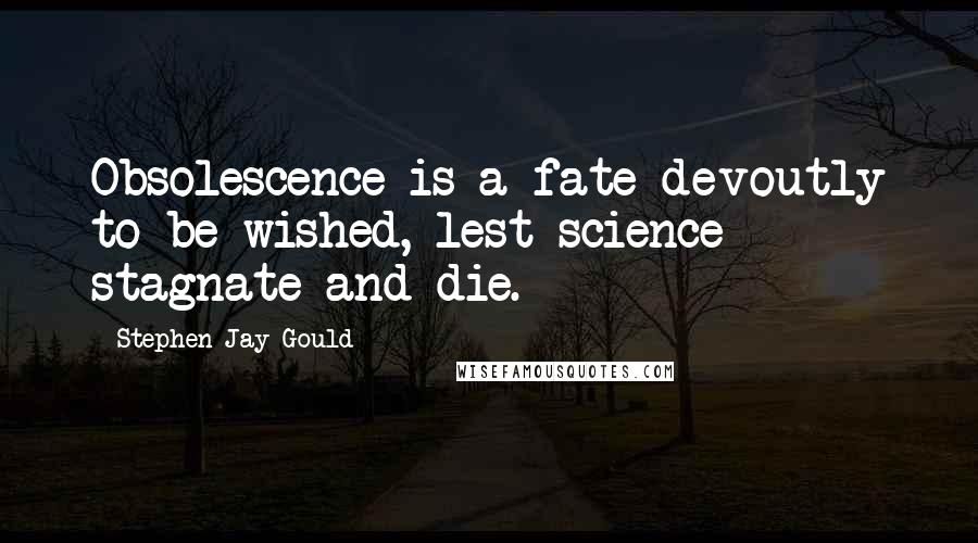 Stephen Jay Gould Quotes: Obsolescence is a fate devoutly to be wished, lest science stagnate and die.