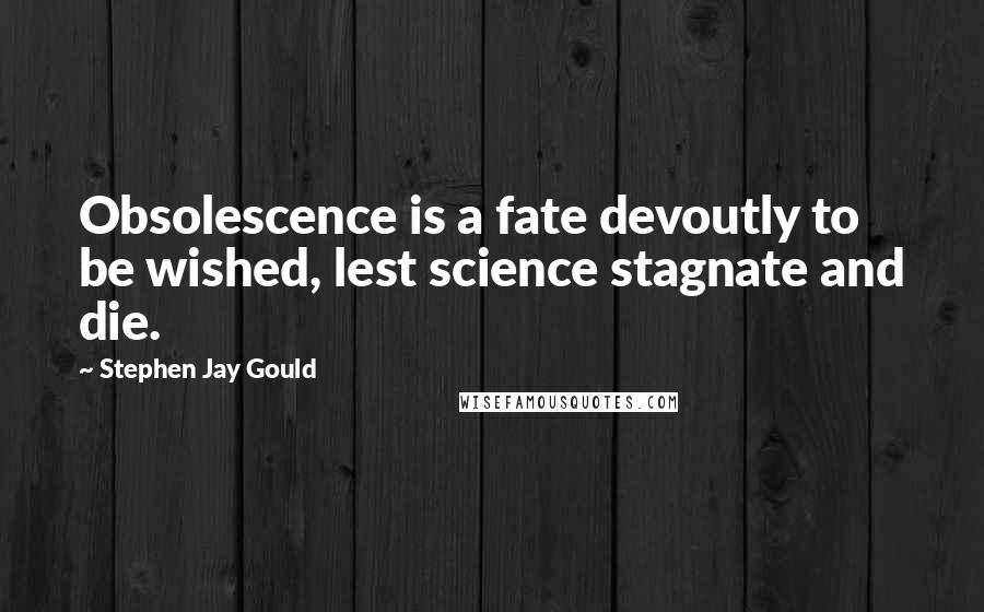 Stephen Jay Gould Quotes: Obsolescence is a fate devoutly to be wished, lest science stagnate and die.