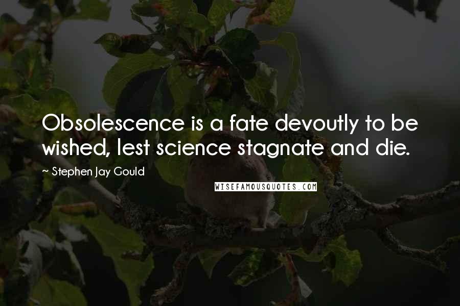 Stephen Jay Gould Quotes: Obsolescence is a fate devoutly to be wished, lest science stagnate and die.
