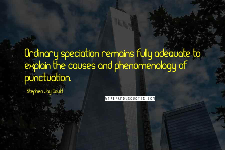 Stephen Jay Gould Quotes: Ordinary speciation remains fully adequate to explain the causes and phenomenology of punctuation.